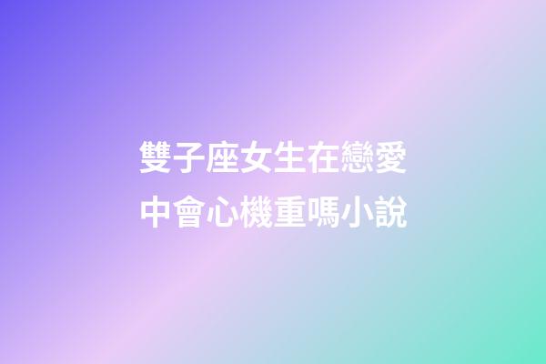 雙子座女生在戀愛中會心機重嗎小說-第1張-星座運勢-玄機派
