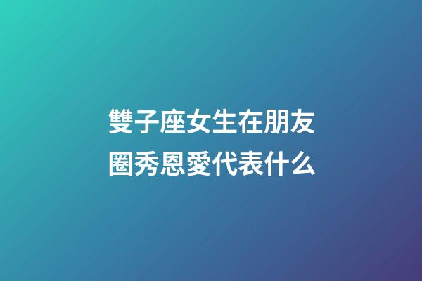 雙子座女生在朋友圈秀恩愛代表什么-第1張-星座運勢-玄機派