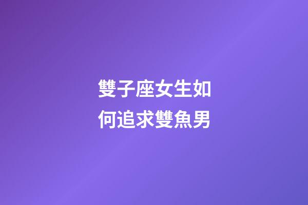 雙子座女生如何追求雙魚男-第1張-星座運勢-玄機派