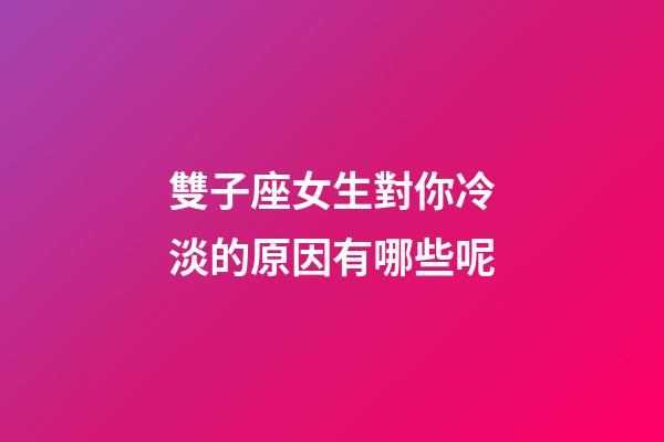 雙子座女生對你冷淡的原因有哪些呢-第1張-星座運勢-玄機派
