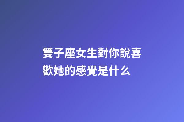 雙子座女生對你說喜歡她的感覺是什么-第1張-星座運勢-玄機派