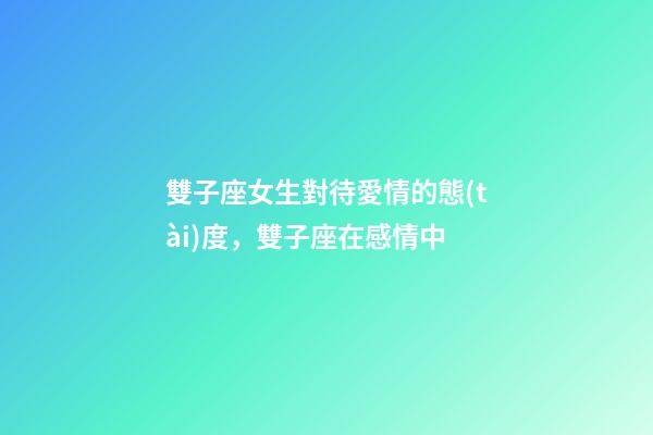 雙子座女生對待愛情的態(tài)度，雙子座在感情中-第1張-觀點-玄機(jī)派