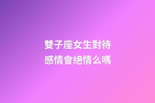 雙子座女生對待感情會絕情么嗎-第1張-星座運勢-玄機派