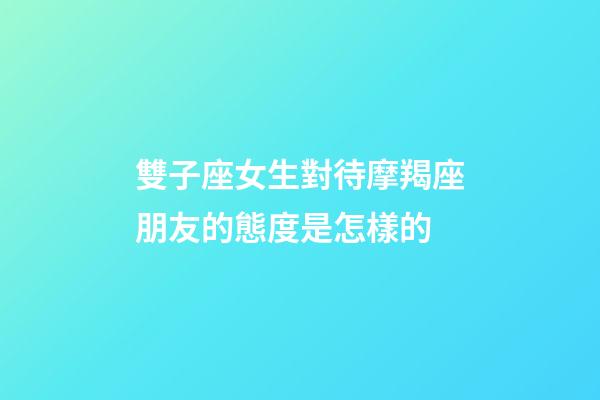 雙子座女生對待摩羯座朋友的態度是怎樣的-第1張-星座運勢-玄機派