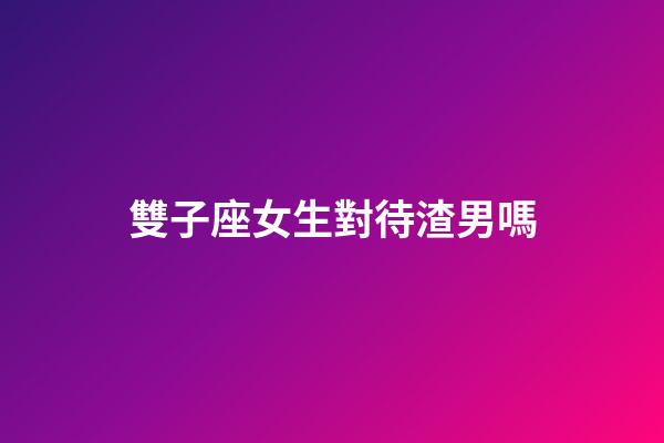 雙子座女生對待渣男嗎-第1張-星座運勢-玄機派