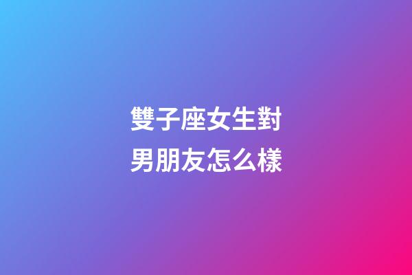 雙子座女生對男朋友怎么樣-第1張-星座運勢-玄機派