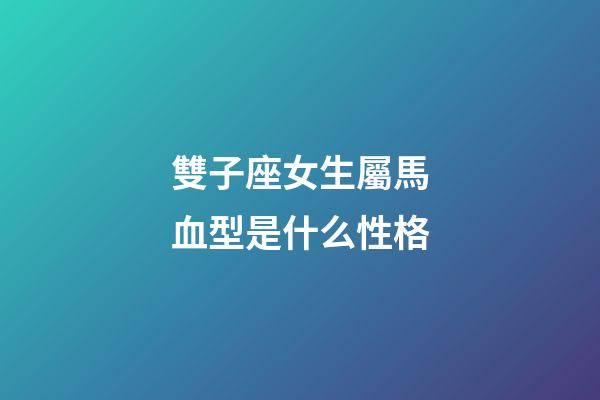 雙子座女生屬馬血型是什么性格-第1張-星座運勢-玄機派