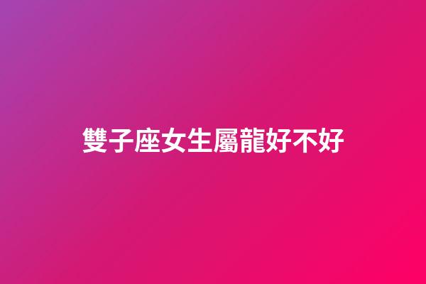 雙子座女生屬龍好不好-第1張-星座運勢-玄機派