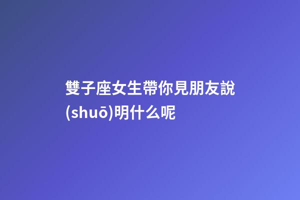 雙子座女生帶你見朋友說(shuō)明什么呢-第1張-星座運(yùn)勢(shì)-玄機(jī)派