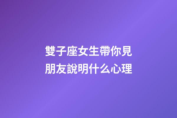 雙子座女生帶你見朋友說明什么心理-第1張-星座運(yùn)勢-玄機(jī)派
