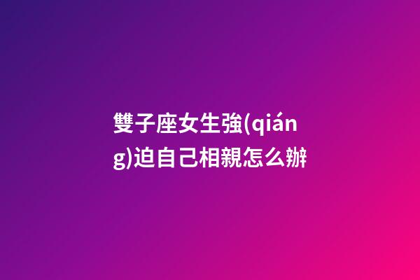 雙子座女生強(qiáng)迫自己相親怎么辦-第1張-星座運(yùn)勢(shì)-玄機(jī)派