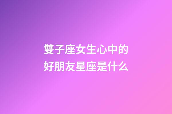雙子座女生心中的好朋友星座是什么-第1張-星座運勢-玄機派