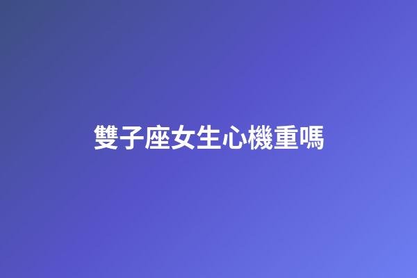 雙子座女生心機重嗎-第1張-星座運勢-玄機派
