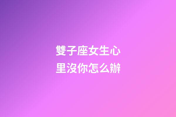 雙子座女生心里沒你怎么辦-第1張-星座運勢-玄機派