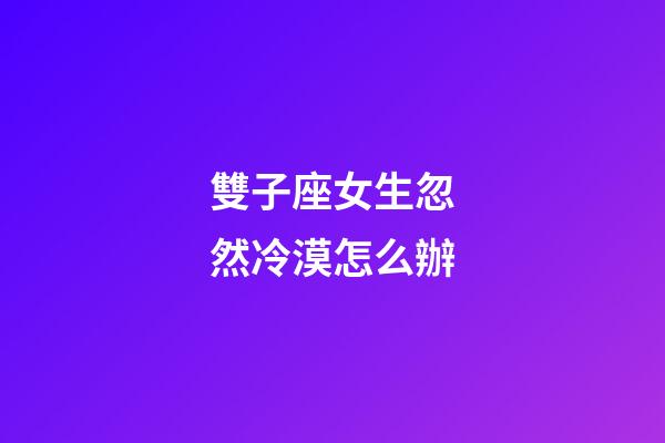 雙子座女生忽然冷漠怎么辦-第1張-星座運勢-玄機派