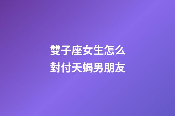 雙子座女生怎么對付天蝎男朋友-第1張-星座運勢-玄機派
