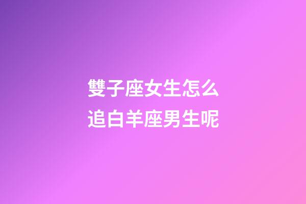 雙子座女生怎么追白羊座男生呢-第1張-星座運勢-玄機派