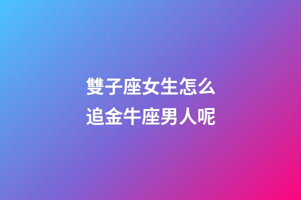 雙子座女生怎么追金牛座男人呢-第1張-星座運勢-玄機派