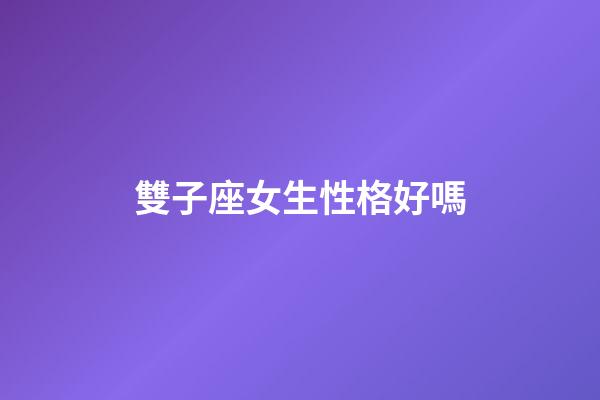 雙子座女生性格好嗎-第1張-星座運勢-玄機派
