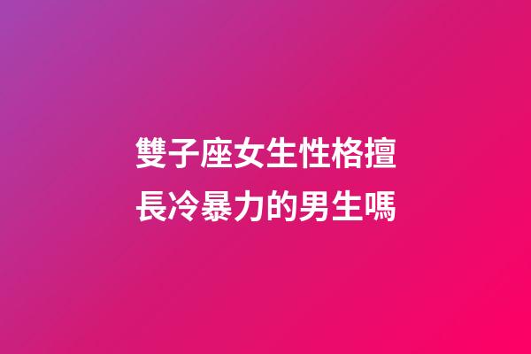 雙子座女生性格擅長冷暴力的男生嗎-第1張-星座運勢-玄機派