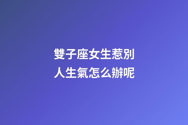 雙子座女生惹別人生氣怎么辦呢-第1張-星座運勢-玄機派