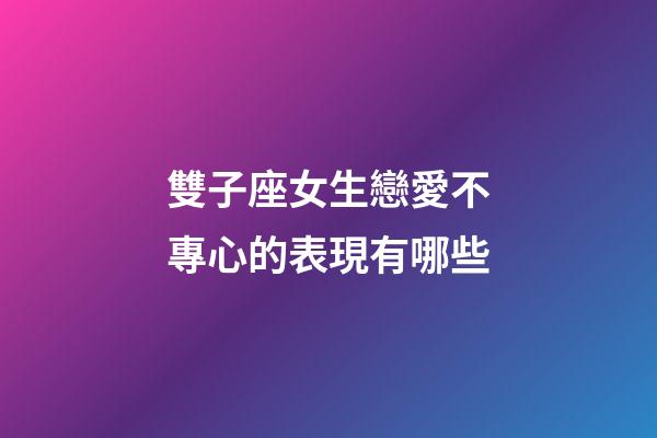 雙子座女生戀愛不專心的表現有哪些-第1張-星座運勢-玄機派