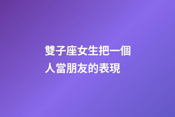 雙子座女生把一個人當朋友的表現-第1張-星座運勢-玄機派