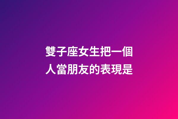 雙子座女生把一個人當朋友的表現是-第1張-星座運勢-玄機派