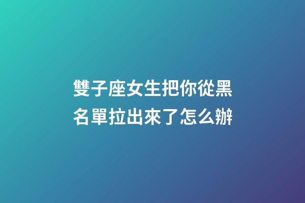 雙子座女生把你從黑名單拉出來了怎么辦-第1張-星座運(yùn)勢(shì)-玄機(jī)派