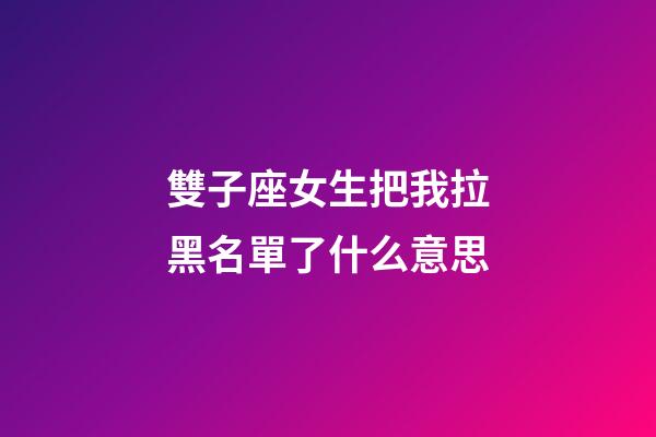 雙子座女生把我拉黑名單了什么意思