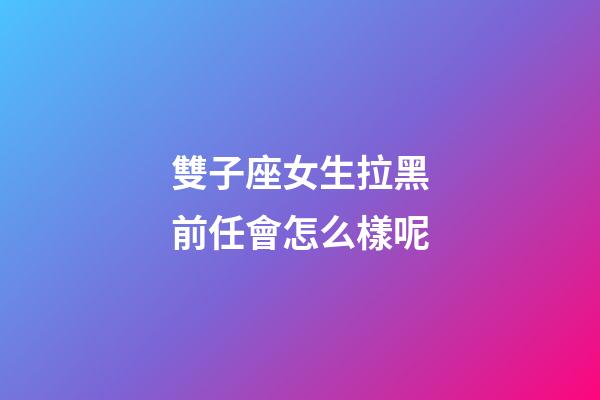 雙子座女生拉黑前任會怎么樣呢-第1張-星座運勢-玄機派