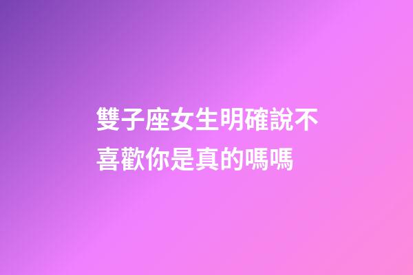 雙子座女生明確說不喜歡你是真的嗎嗎-第1張-星座運勢-玄機派