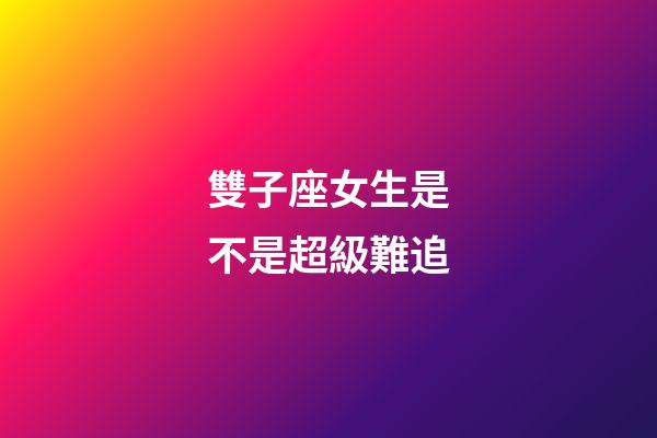 雙子座女生是不是超級難追