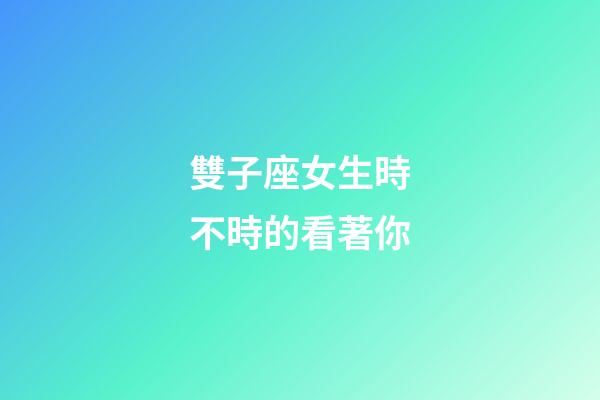 雙子座女生時不時的看著你