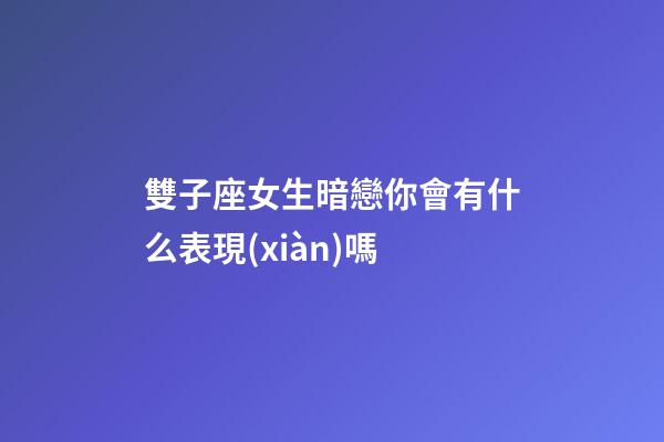 雙子座女生暗戀你會有什么表現(xiàn)嗎-第1張-星座運(yùn)勢-玄機(jī)派