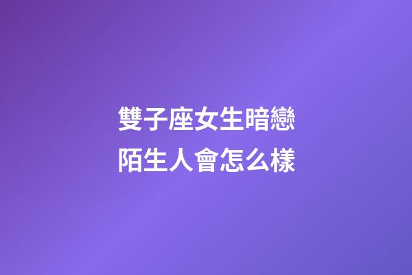 雙子座女生暗戀陌生人會怎么樣-第1張-星座運勢-玄機派