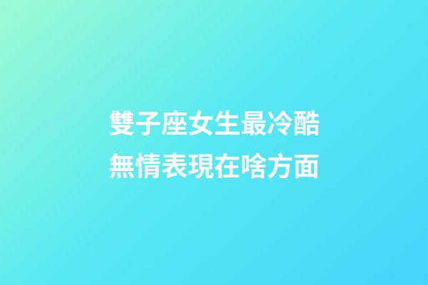 雙子座女生最冷酷無情表現在啥方面-第1張-星座運勢-玄機派