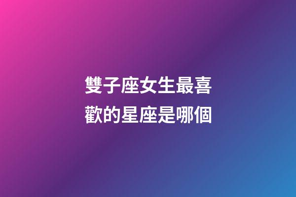 雙子座女生最喜歡的星座是哪個-第1張-星座運勢-玄機派