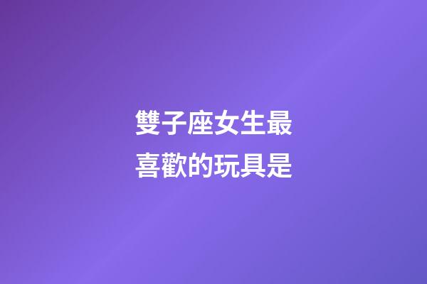雙子座女生最喜歡的玩具是-第1張-星座運勢-玄機派