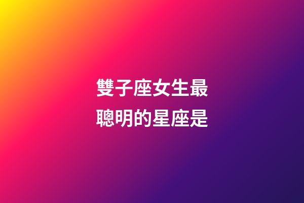 雙子座女生最聰明的星座是-第1張-星座運(yùn)勢(shì)-玄機(jī)派