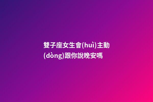 雙子座女生會(huì)主動(dòng)跟你說晚安嗎-第1張-星座運(yùn)勢(shì)-玄機(jī)派