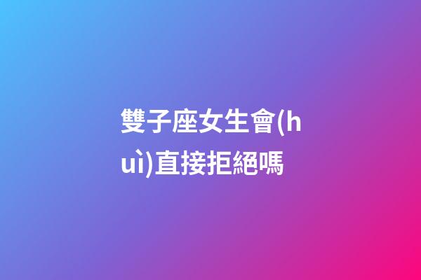 雙子座女生會(huì)直接拒絕嗎-第1張-星座運(yùn)勢(shì)-玄機(jī)派