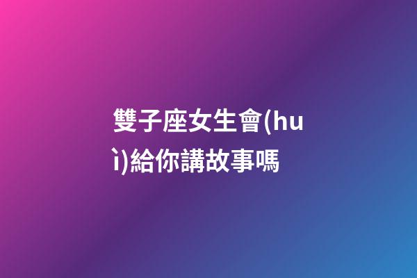 雙子座女生會(huì)給你講故事嗎-第1張-星座運(yùn)勢(shì)-玄機(jī)派