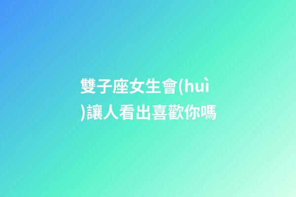 雙子座女生會(huì)讓人看出喜歡你嗎-第1張-星座運(yùn)勢(shì)-玄機(jī)派