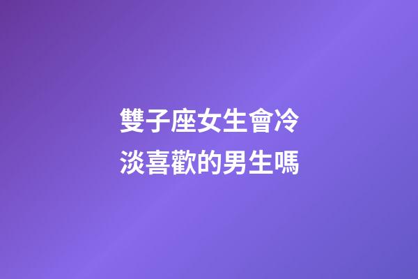 雙子座女生會冷淡喜歡的男生嗎-第1張-星座運勢-玄機派