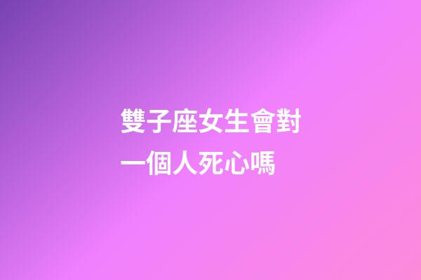 雙子座女生會對一個人死心嗎-第1張-星座運勢-玄機派