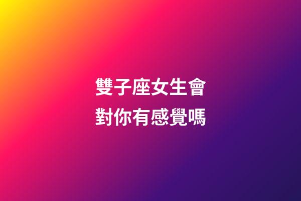 雙子座女生會對你有感覺嗎-第1張-星座運勢-玄機派