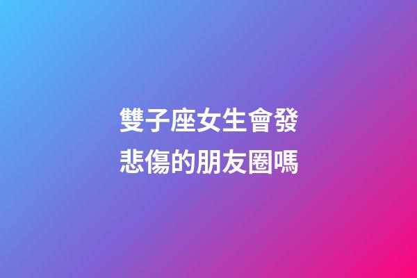 雙子座女生會發悲傷的朋友圈嗎-第1張-星座運勢-玄機派