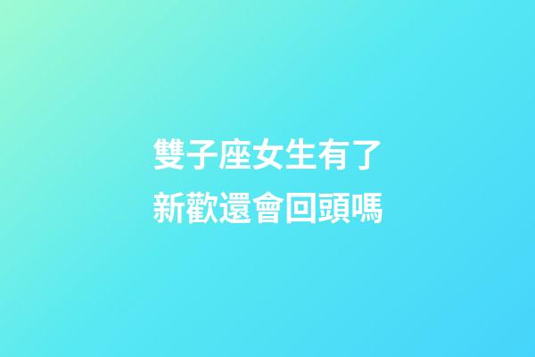 雙子座女生有了新歡還會回頭嗎-第1張-星座運勢-玄機派