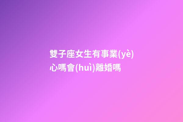 雙子座女生有事業(yè)心嗎會(huì)離婚嗎-第1張-星座運(yùn)勢(shì)-玄機(jī)派